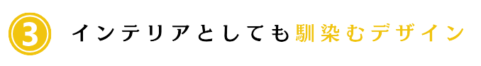 ③インテリアとしても馴染むデザイン